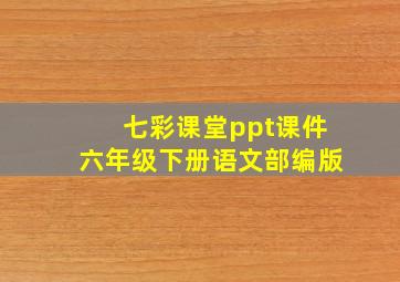 七彩课堂ppt课件六年级下册语文部编版