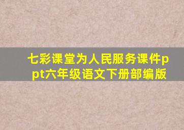 七彩课堂为人民服务课件ppt六年级语文下册部编版