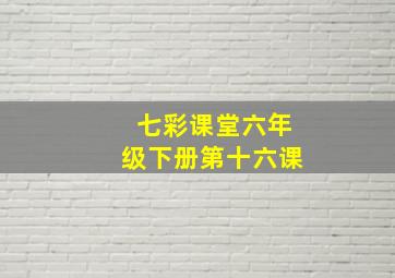 七彩课堂六年级下册第十六课