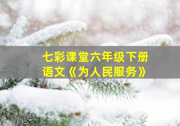 七彩课堂六年级下册语文《为人民服务》