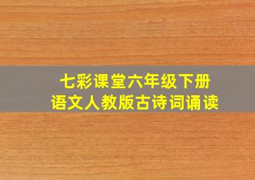 七彩课堂六年级下册语文人教版古诗词诵读