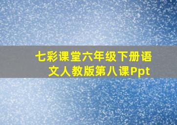 七彩课堂六年级下册语文人教版第八课Ppt