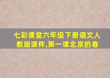 七彩课堂六年级下册语文人教版课件,第一课北京的春