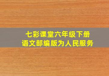 七彩课堂六年级下册语文部编版为人民服务