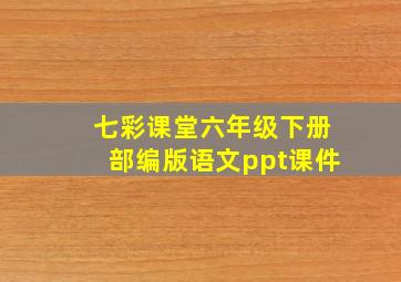 七彩课堂六年级下册部编版语文ppt课件