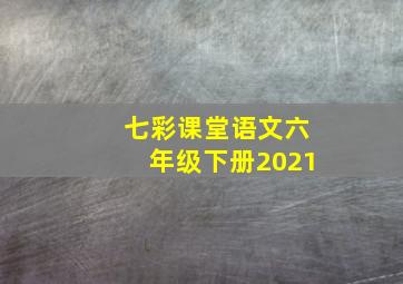 七彩课堂语文六年级下册2021