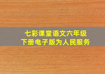 七彩课堂语文六年级下册电子版为人民服务