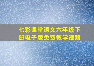 七彩课堂语文六年级下册电子版免费教学视频