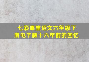 七彩课堂语文六年级下册电子版十六年前的回忆