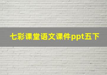 七彩课堂语文课件ppt五下