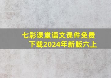 七彩课堂语文课件免费下载2024年新版六上