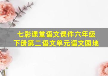 七彩课堂语文课件六年级下册第二语文单元语文园地