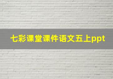 七彩课堂课件语文五上ppt