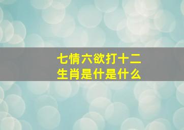 七情六欲打十二生肖是什是什么