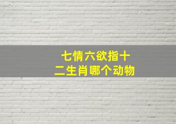 七情六欲指十二生肖哪个动物