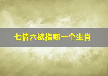 七情六欲指哪一个生肖