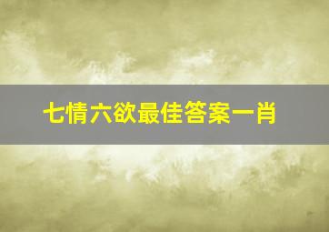 七情六欲最佳答案一肖