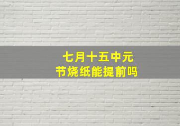 七月十五中元节烧纸能提前吗