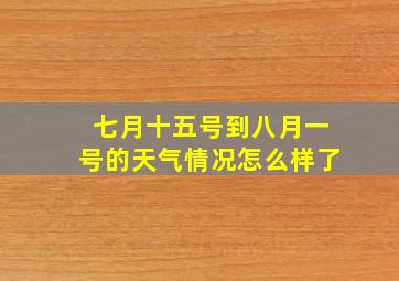 七月十五号到八月一号的天气情况怎么样了