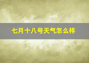 七月十八号天气怎么样