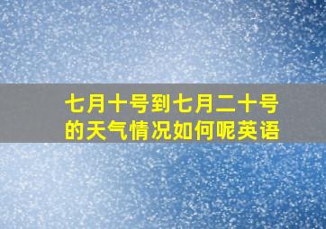 七月十号到七月二十号的天气情况如何呢英语