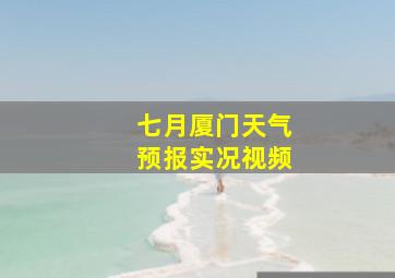 七月厦门天气预报实况视频