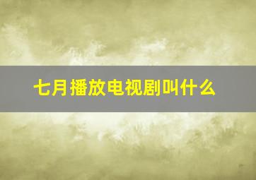 七月播放电视剧叫什么