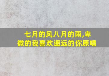 七月的风八月的雨,卑微的我喜欢遥远的你原唱