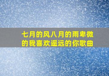 七月的风八月的雨卑微的我喜欢遥远的你歌曲