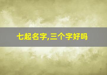 七起名字,三个字好吗