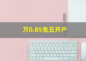 万0.85免五开户