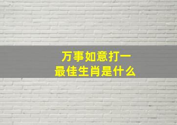 万事如意打一最佳生肖是什么