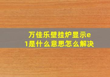 万佳乐壁挂炉显示e1是什么意思怎么解决