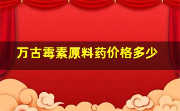 万古霉素原料药价格多少