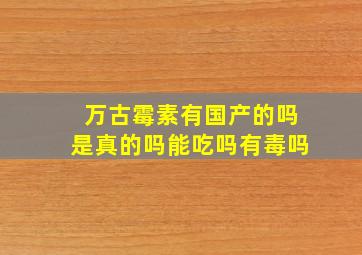 万古霉素有国产的吗是真的吗能吃吗有毒吗