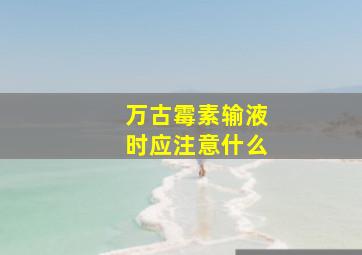 万古霉素输液时应注意什么