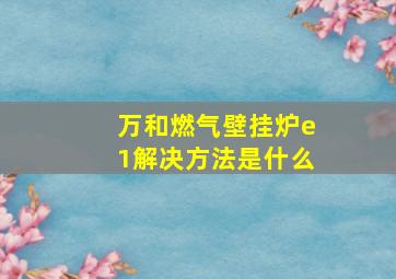 万和燃气壁挂炉e1解决方法是什么