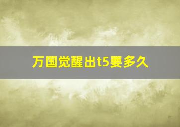 万国觉醒出t5要多久