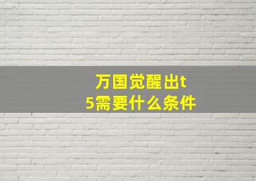 万国觉醒出t5需要什么条件