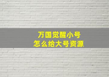 万国觉醒小号怎么给大号资源