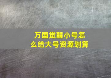 万国觉醒小号怎么给大号资源划算