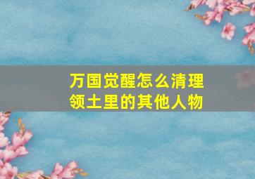 万国觉醒怎么清理领土里的其他人物