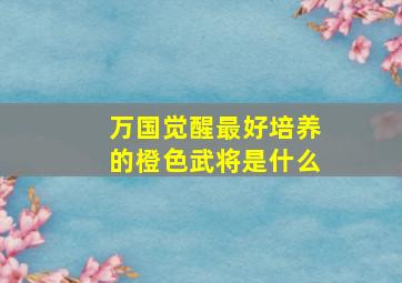 万国觉醒最好培养的橙色武将是什么