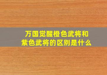 万国觉醒橙色武将和紫色武将的区别是什么