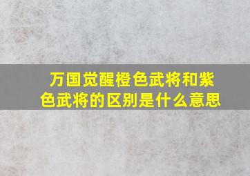 万国觉醒橙色武将和紫色武将的区别是什么意思