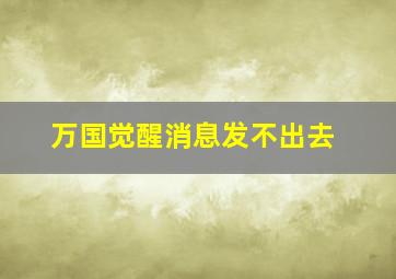 万国觉醒消息发不出去