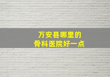 万安县哪里的骨科医院好一点