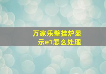 万家乐壁挂炉显示e1怎么处理