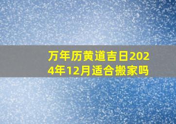 万年历黄道吉日2024年12月适合搬家吗