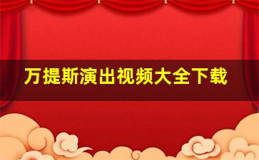 万提斯演出视频大全下载